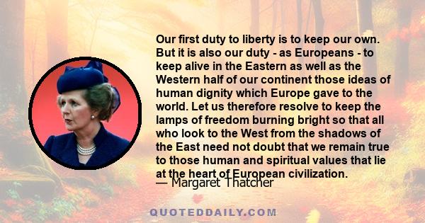 Our first duty to liberty is to keep our own. But it is also our duty - as Europeans - to keep alive in the Eastern as well as the Western half of our continent those ideas of human dignity which Europe gave to the