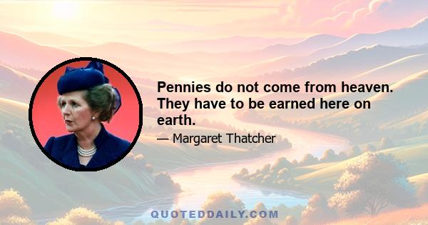 Pennies do not come from heaven. They have to be earned here on earth.