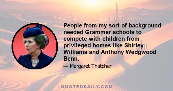 People from my sort of background needed Grammar schools to compete with children from privileged homes like Shirley Williams and Anthony Wedgwood Benn.