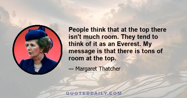 People think that at the top there isn't much room. They tend to think of it as an Everest. My message is that there is tons of room at the top.