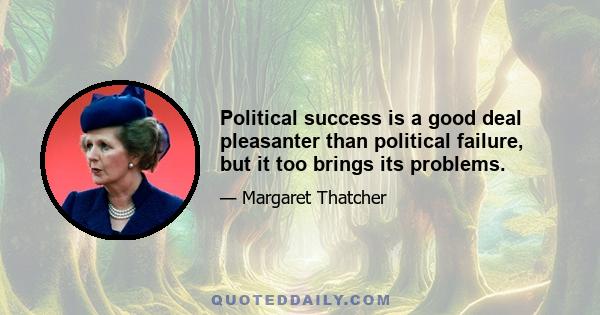 Political success is a good deal pleasanter than political failure, but it too brings its problems.