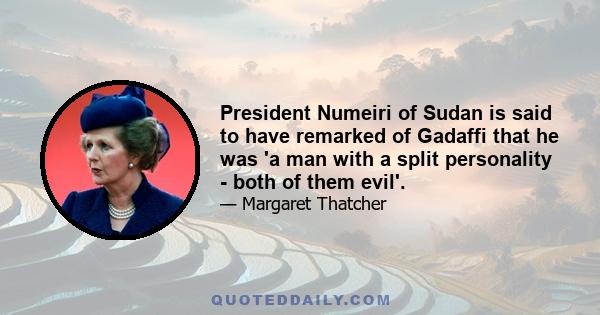 President Numeiri of Sudan is said to have remarked of Gadaffi that he was 'a man with a split personality - both of them evil'.