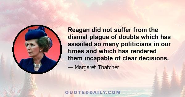 Reagan did not suffer from the dismal plague of doubts which has assailed so many politicians in our times and which has rendered them incapable of clear decisions.