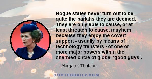 Rogue states never turn out to be quite the pariahs they are deemed. They are only able to cause, or at least threaten to cause, mayhem because they enjoy the covert support - usually by means of technology transfers -