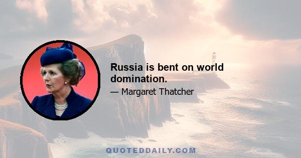 Russia is bent on world domination.