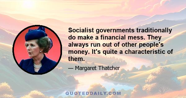 Socialist governments traditionally do make a financial mess. They always run out of other people's money. It's quite a characteristic of them.