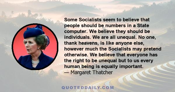 Some Socialists seem to believe that people should be numbers in a State computer. We believe they should be individuals. We are all unequal. No one, thank heavens, is like anyone else, however much the Socialists may