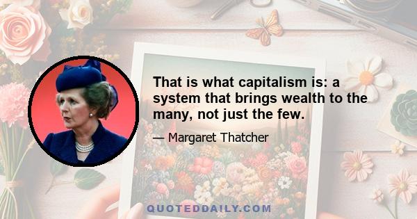 That is what capitalism is: a system that brings wealth to the many, not just the few.