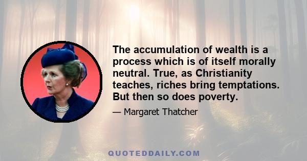 The accumulation of wealth is a process which is of itself morally neutral. True, as Christianity teaches, riches bring temptations. But then so does poverty.