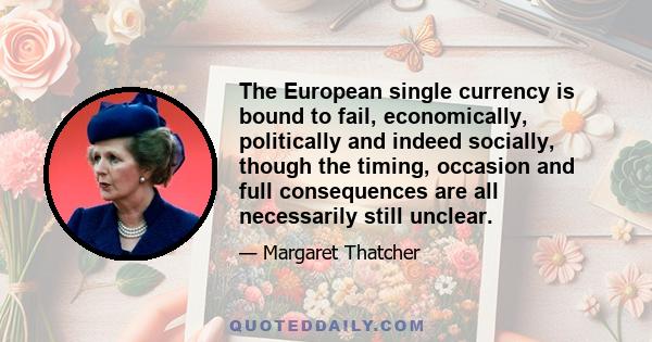 The European single currency is bound to fail, economically, politically and indeed socially, though the timing, occasion and full consequences are all necessarily still unclear.