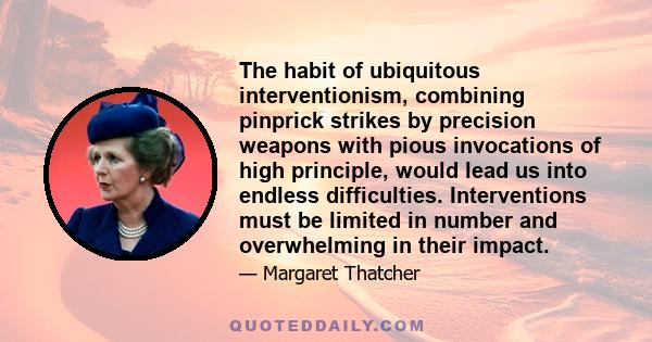 The habit of ubiquitous interventionism, combining pinprick strikes by precision weapons with pious invocations of high principle, would lead us into endless difficulties. Interventions must be limited in number and