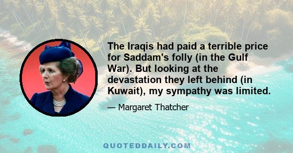 The Iraqis had paid a terrible price for Saddam's folly (in the Gulf War). But looking at the devastation they left behind (in Kuwait), my sympathy was limited.