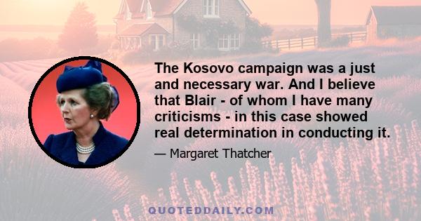 The Kosovo campaign was a just and necessary war. And I believe that Blair - of whom I have many criticisms - in this case showed real determination in conducting it.