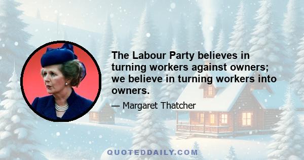 The Labour Party believes in turning workers against owners; we believe in turning workers into owners.