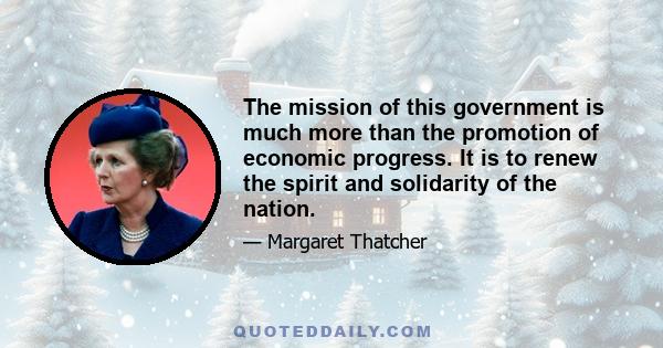 The mission of this government is much more than the promotion of economic progress. It is to renew the spirit and solidarity of the nation.