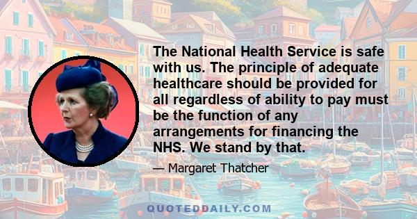 The National Health Service is safe with us. The principle of adequate healthcare should be provided for all regardless of ability to pay must be the function of any arrangements for financing the NHS. We stand by that.