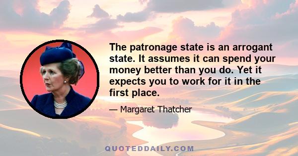 The patronage state is an arrogant state. It assumes it can spend your money better than you do. Yet it expects you to work for it in the first place.