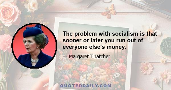 The problem with socialism is that sooner or later you run out of everyone else's money.