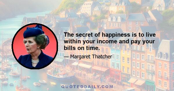 The secret of happiness is to live within your income and pay your bills on time.