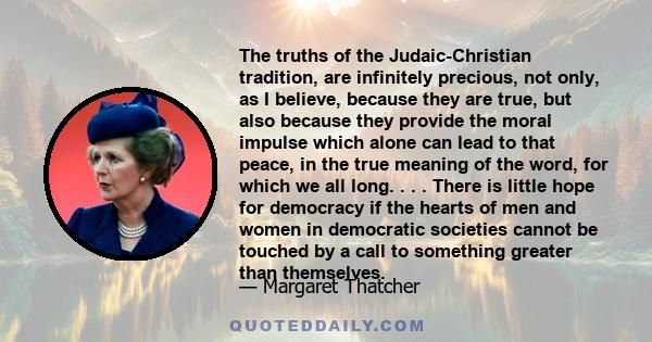 The truths of the Judaic-Christian tradition, are infinitely precious, not only, as I believe, because they are true, but also because they provide the moral impulse which alone can lead to that peace, in the true