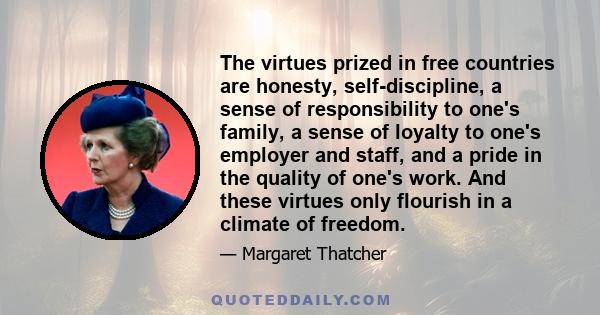 The virtues prized in free countries are honesty, self-discipline, a sense of responsibility to one's family, a sense of loyalty to one's employer and staff, and a pride in the quality of one's work. And these virtues