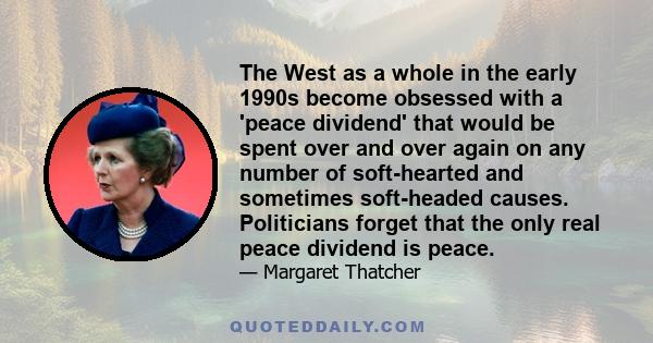 The West as a whole in the early 1990s become obsessed with a 'peace dividend' that would be spent over and over again on any number of soft-hearted and sometimes soft-headed causes. Politicians forget that the only