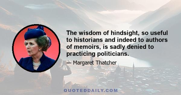 The wisdom of hindsight, so useful to historians and indeed to authors of memoirs, is sadly denied to practicing politicians.