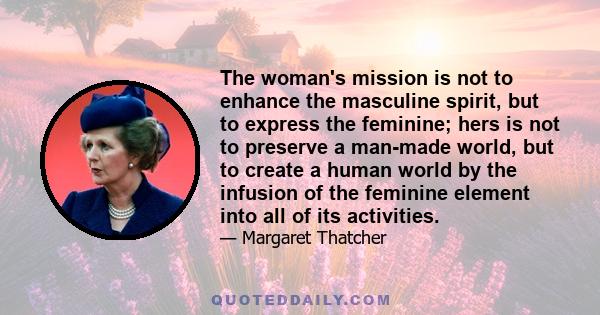 The woman's mission is not to enhance the masculine spirit, but to express the feminine; hers is not to preserve a man-made world, but to create a human world by the infusion of the feminine element into all of its