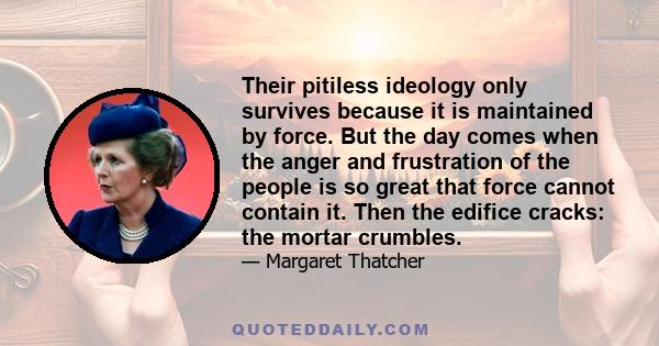 Their pitiless ideology only survives because it is maintained by force. But the day comes when the anger and frustration of the people is so great that force cannot contain it. Then the edifice cracks: the mortar