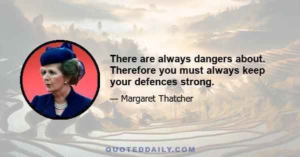 There are always dangers about. Therefore you must always keep your defences strong.