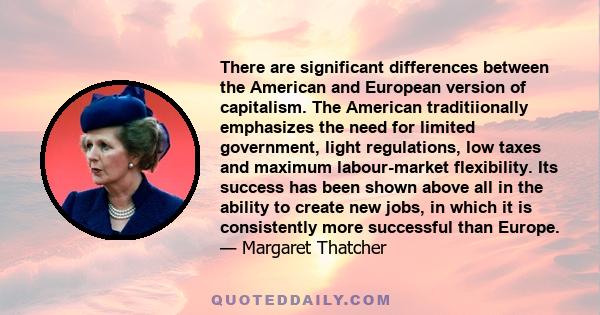 There are significant differences between the American and European version of capitalism. The American traditiionally emphasizes the need for limited government, light regulations, low taxes and maximum labour-market