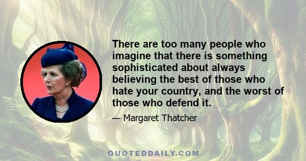 There are too many people who imagine that there is something sophisticated about always believing the best of those who hate your country, and the worst of those who defend it.