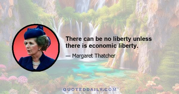 There can be no liberty unless there is economic liberty.