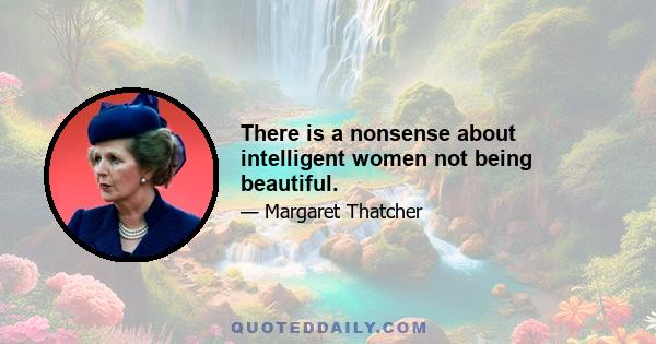 There is a nonsense about intelligent women not being beautiful.