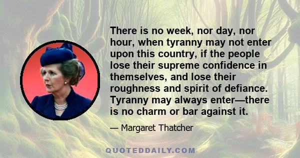 There is no week, nor day, nor hour, when tyranny may not enter upon this country, if the people lose their supreme confidence in themselves, and lose their roughness and spirit of defiance. Tyranny may always