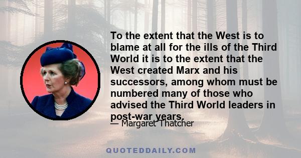 To the extent that the West is to blame at all for the ills of the Third World it is to the extent that the West created Marx and his successors, among whom must be numbered many of those who advised the Third World