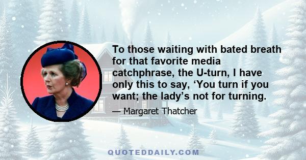 To those waiting with bated breath for that favorite media catchphrase, the U-turn, I have only this to say, ‘You turn if you want; the lady’s not for turning.