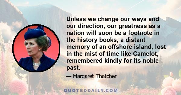 Unless we change our ways and our direction, our greatness as a nation will soon be a footnote in the history books, a distant memory of an offshore island, lost in the mist of time like Camelot, remembered kindly for