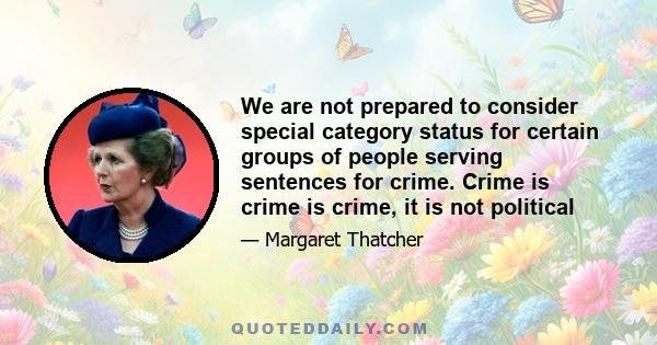 We are not prepared to consider special category status for certain groups of people serving sentences for crime. Crime is crime is crime, it is not political