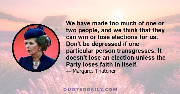 We have made too much of one or two people, and we think that they can win or lose elections for us. Don't be depressed if one particular person transgresses. It doesn't lose an election unless the Party loses faith in