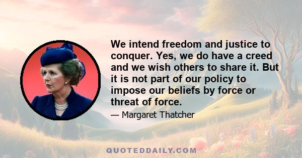 We intend freedom and justice to conquer. Yes, we do have a creed and we wish others to share it. But it is not part of our policy to impose our beliefs by force or threat of force.