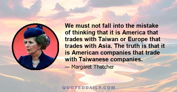 We must not fall into the mistake of thinking that it is America that trades with Taiwan or Europe that trades with Asia. The truth is that it is American companies that trade with Taiwanese companies.