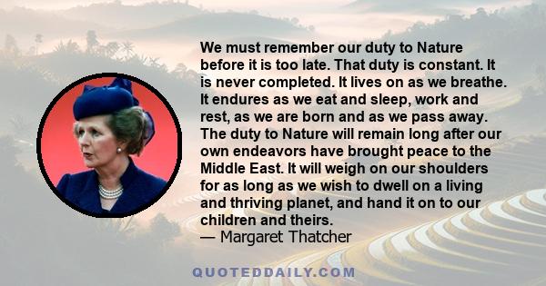 We must remember our duty to Nature before it is too late. That duty is constant. It is never completed. It lives on as we breathe. It endures as we eat and sleep, work and rest, as we are born and as we pass away. The