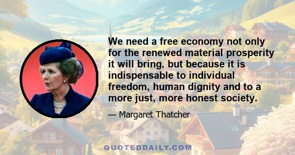 We need a free economy not only for the renewed material prosperity it will bring, but because it is indispensable to individual freedom, human dignity and to a more just, more honest society.