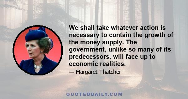 We shall take whatever action is necessary to contain the growth of the money supply. The government, unlike so many of its predecessors, will face up to economic realities.