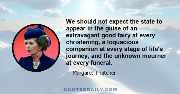 We should not expect the state to appear in the guise of an extravagant good fairy at every christening, a loquacious companion at every stage of life's journey, and the unknown mourner at every funeral.