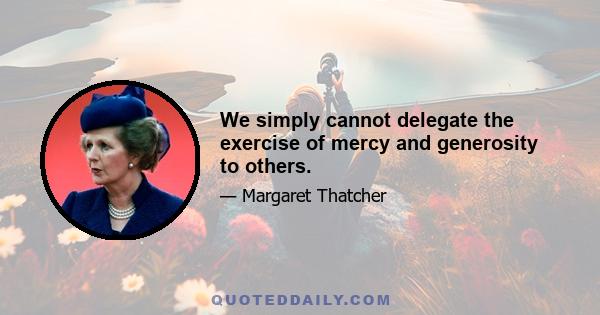 We simply cannot delegate the exercise of mercy and generosity to others.