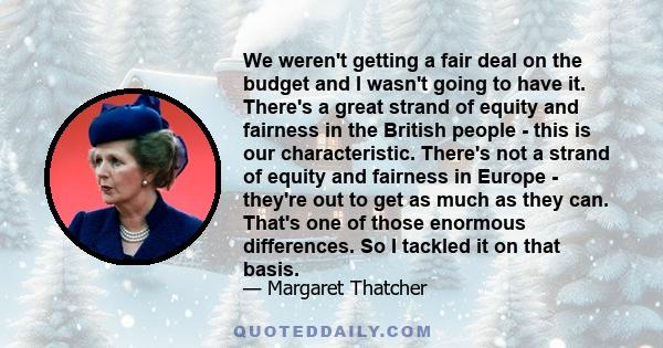 We weren't getting a fair deal on the budget and I wasn't going to have it. There's a great strand of equity and fairness in the British people - this is our characteristic. There's not a strand of equity and fairness