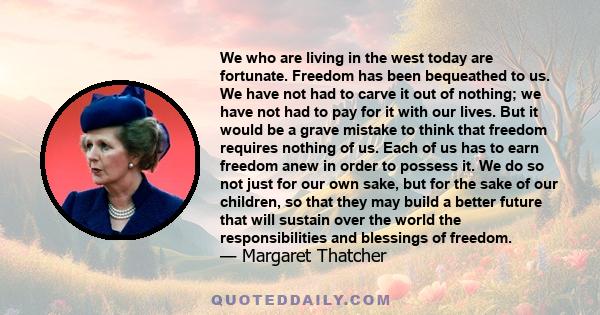 We who are living in the west today are fortunate. Freedom has been bequeathed to us. We have not had to carve it out of nothing; we have not had to pay for it with our lives. But it would be a grave mistake to think