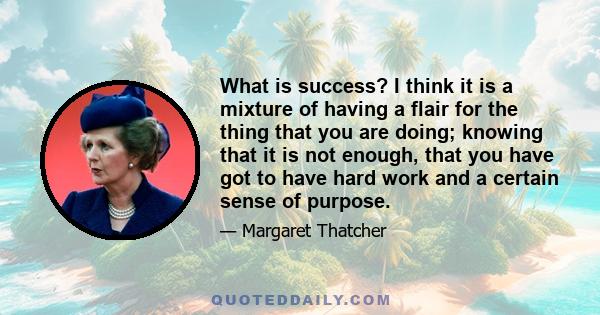 What is success? I think it is a mixture of having a flair for the thing that you are doing; knowing that it is not enough, that you have got to have hard work and a certain sense of purpose.